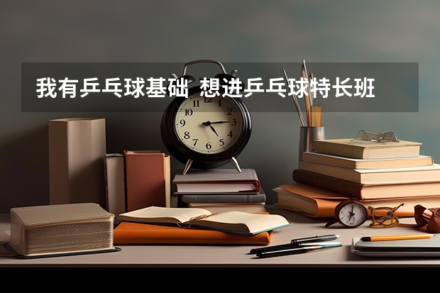 我有乒乓球基础 想进乒乓球特长班 怎么考才算合格